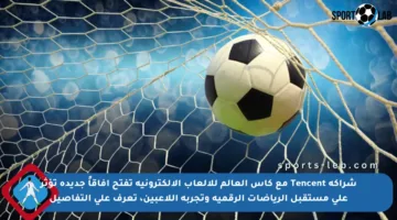شراكة Tencent مع كأس العالم للألعاب الإلكترونية تفتح آفاقاً جديدة تؤثر على مستقبل الرياضات الرقمية وتجربة اللاعبين، تعرف على التفاصيل